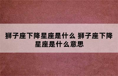 狮子座下降星座是什么 狮子座下降星座是什么意思